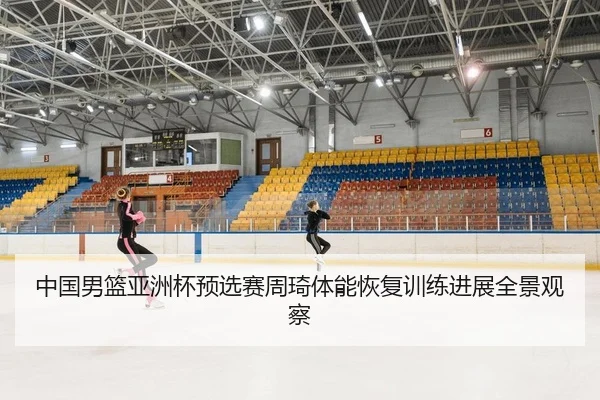 中国男篮亚洲杯预选赛周琦体能恢复训练进展全景观察